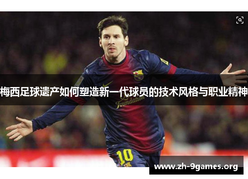 梅西足球遗产如何塑造新一代球员的技术风格与职业精神