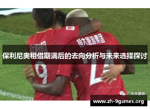 保利尼奥租借期满后的去向分析与未来选择探讨 保利尼奥租借期满后的去向分析与未来选择探讨
