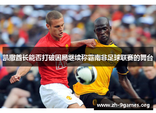 凯撒酋长能否打破困局继续称霸南非足球联赛的舞台 凯撒酋长能否打破困局继续称霸南非足球联赛的舞台