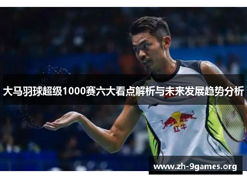 大马羽球超级1000赛六大看点解析与未来发展趋势分析 大马羽球超级1000赛六大看点解析与未来发展趋势分析