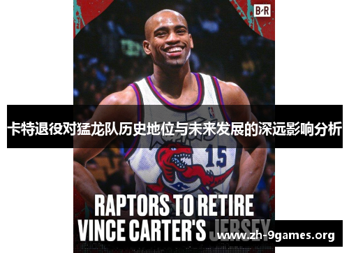卡特退役对猛龙队历史地位与未来发展的深远影响分析 卡特退役对猛龙队历史地位与未来发展的深远影响分析