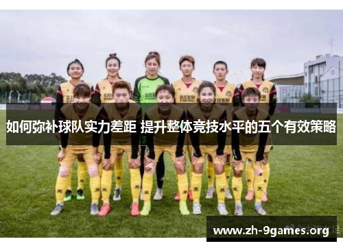 如何弥补球队实力差距 提升整体竞技水平的五个有效策略 如何弥补球队实力差距 提升整体竞技水平的五个有效策略