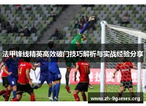 法甲锋线精英高效破门技巧解析与实战经验分享 法甲锋线精英高效破门技巧解析与实战经验分享