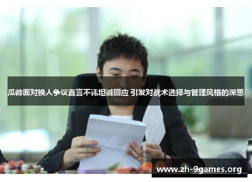 瓜帅面对换人争议直言不讳坦诚回应 引发对战术选择与管理风格的深思 瓜帅面对换人争议直言不讳坦诚回应 引发对战术选择与管理风格的深思