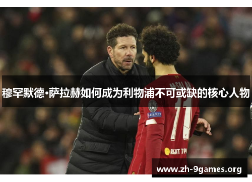 穆罕默德·萨拉赫如何成为利物浦不可或缺的核心人物 穆罕默德·萨拉赫如何成为利物浦不可或缺的核心人物