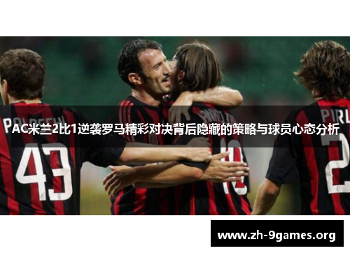 AC米兰2比1逆袭罗马精彩对决背后隐藏的策略与球员心态分析 AC米兰2比1逆袭罗马精彩对决背后隐藏的策略与球员心态分析