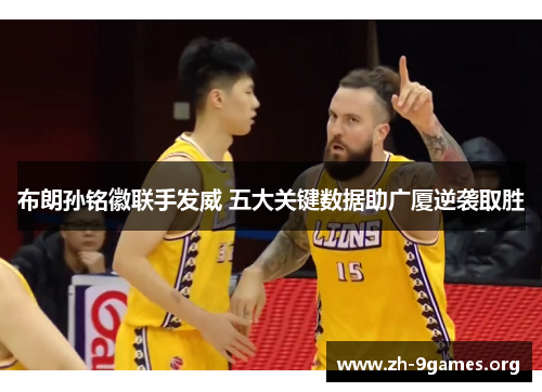 布朗孙铭徽联手发威 五大关键数据助广厦逆袭取胜 布朗孙铭徽联手发威 五大关键数据助广厦逆袭取胜