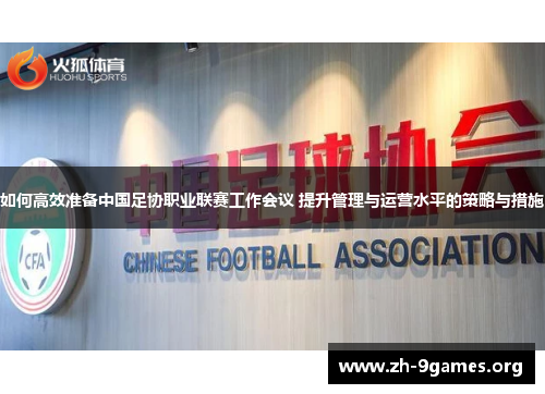 如何高效准备中国足协职业联赛工作会议 提升管理与运营水平的策略与措施 如何高效准备中国足协职业联赛工作会议 提升管理与运营水平的策略与措施