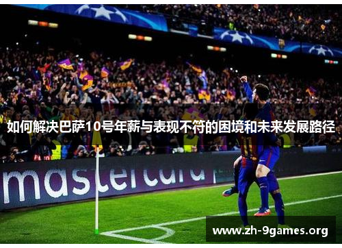 如何解决巴萨10号年薪与表现不符的困境和未来发展路径 如何解决巴萨10号年薪与表现不符的困境和未来发展路径
