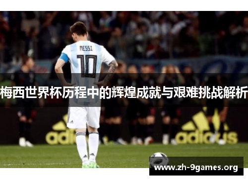 梅西世界杯历程中的辉煌成就与艰难挑战解析 梅西世界杯历程中的辉煌成就与艰难挑战解析