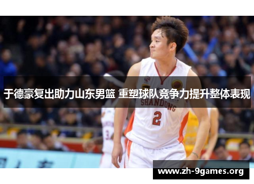 于德豪复出助力山东男篮 重塑球队竞争力提升整体表现 于德豪复出助力山东男篮 重塑球队竞争力提升整体表现