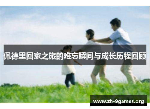 佩德里回家之旅的难忘瞬间与成长历程回顾 佩德里回家之旅的难忘瞬间与成长历程回顾