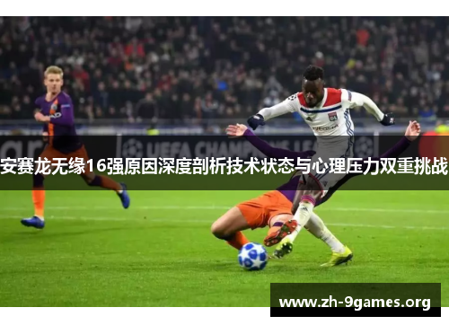 安赛龙无缘16强原因深度剖析技术状态与心理压力双重挑战 安赛龙无缘16强原因深度剖析技术状态与心理压力双重挑战