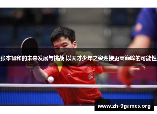 张本智和的未来发展与挑战 以天才少年之姿迎接更高巅峰的可能性 张本智和的未来发展与挑战 以天才少年之姿迎接更高巅峰的可能性