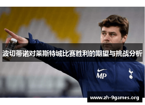 波切蒂诺对莱斯特城比赛胜利的期望与挑战分析 波切蒂诺对莱斯特城比赛胜利的期望与挑战分析