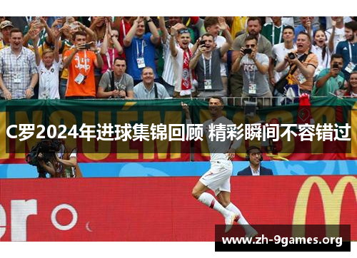 C罗2024年进球集锦回顾 精彩瞬间不容错过 C罗2024年进球集锦回顾 精彩瞬间不容错过