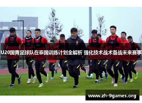 U20国青足球队在泰国训练计划全解析 强化技术战术备战未来赛事
