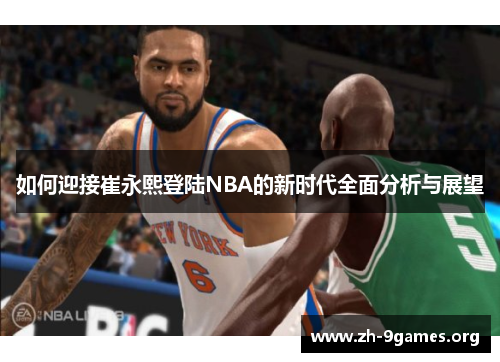 如何迎接崔永熙登陆NBA的新时代全面分析与展望 如何迎接崔永熙登陆NBA的新时代全面分析与展望