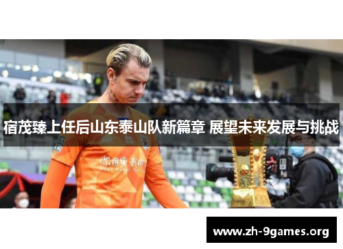 宿茂臻上任后山东泰山队新篇章 展望未来发展与挑战 宿茂臻上任后山东泰山队新篇章 展望未来发展与挑战