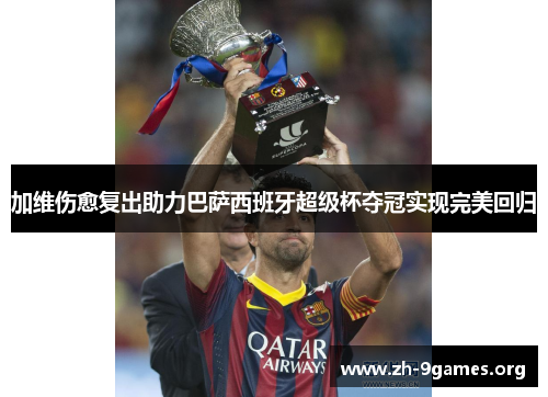 加维伤愈复出助力巴萨西班牙超级杯夺冠实现完美回归 加维伤愈复出助力巴萨西班牙超级杯夺冠实现完美回归