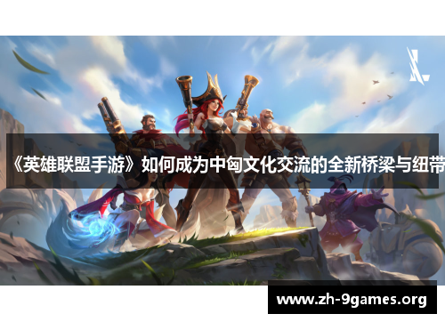 《英雄联盟手游》如何成为中匈文化交流的全新桥梁与纽带