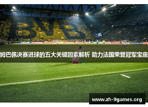 姆巴佩决赛进球的五大关键因素解析 助力法国荣登冠军宝座