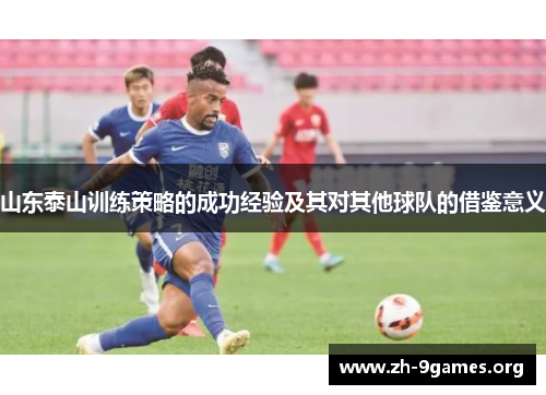 山东泰山训练策略的成功经验及其对其他球队的借鉴意义 山东泰山训练策略的成功经验及其对其他球队的借鉴意义