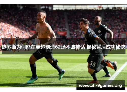 热苏斯为何能在英超创造62场不败神话 揭秘背后成功秘诀 热苏斯为何能在英超创造62场不败神话 揭秘背后成功秘诀