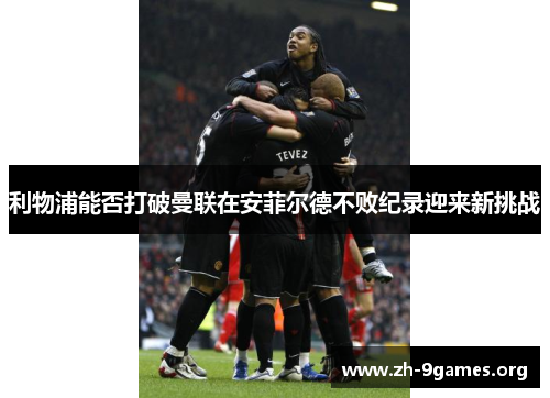 利物浦能否打破曼联在安菲尔德不败纪录迎来新挑战
