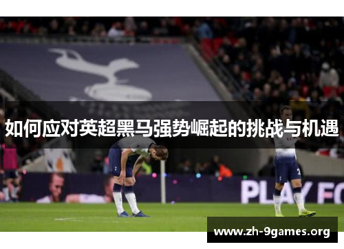 如何应对英超黑马强势崛起的挑战与机遇 如何应对英超黑马强势崛起的挑战与机遇