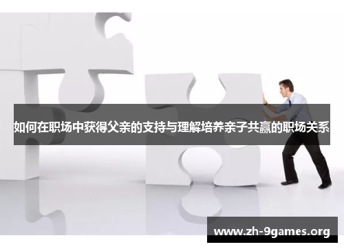 如何在职场中获得父亲的支持与理解培养亲子共赢的职场关系 如何在职场中获得父亲的支持与理解培养亲子共赢的职场关系