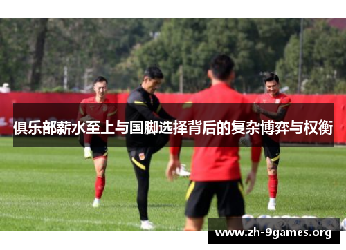 俱乐部薪水至上与国脚选择背后的复杂博弈与权衡