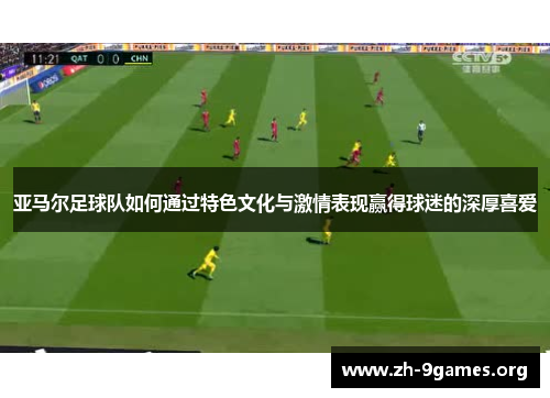 亚马尔足球队如何通过特色文化与激情表现赢得球迷的深厚喜爱 亚马尔足球队如何通过特色文化与激情表现赢得球迷的深厚喜爱