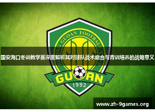 国安海口冬训教学赛深度解析其对球队战术磨合与青训培养的战略意义 国安海口冬训教学赛深度解析其对球队战术磨合与青训培养的战略意义