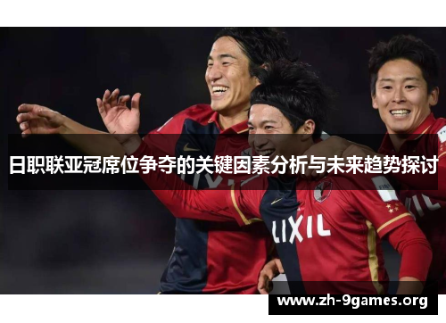日职联亚冠席位争夺的关键因素分析与未来趋势探讨 日职联亚冠席位争夺的关键因素分析与未来趋势探讨