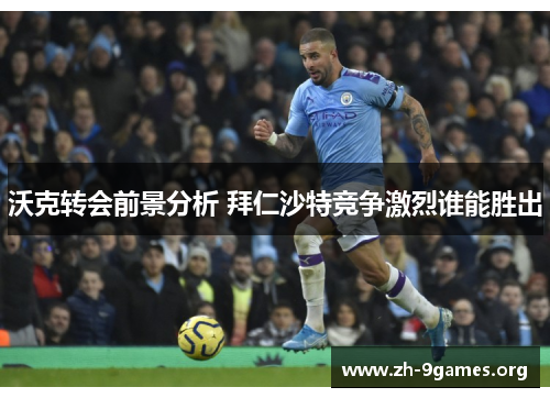 沃克转会前景分析 拜仁沙特竞争激烈谁能胜出 沃克转会前景分析 拜仁沙特竞争激烈谁能胜出