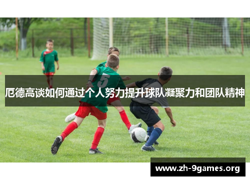 厄德高谈如何通过个人努力提升球队凝聚力和团队精神 厄德高谈如何通过个人努力提升球队凝聚力和团队精神