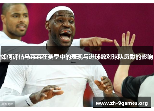如何评估马莱莱在赛季中的表现与进球数对球队贡献的影响 如何评估马莱莱在赛季中的表现与进球数对球队贡献的影响