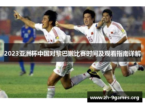 2023亚洲杯中国对黎巴嫩比赛时间及观看指南详解 2023亚洲杯中国对黎巴嫩比赛时间及观看指南详解