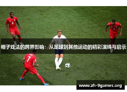 帽子戏法的跨界影响:从足球到其他运动的精彩演绎与启示 帽子戏法的跨界影响:从足球到其他运动的精彩演绎与启示