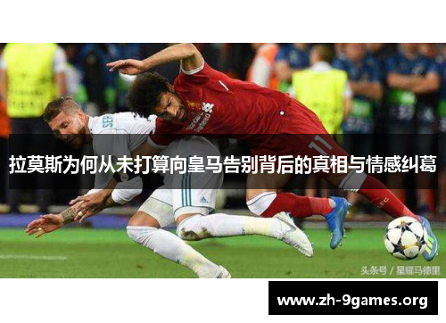 拉莫斯为何从未打算向皇马告别背后的真相与情感纠葛