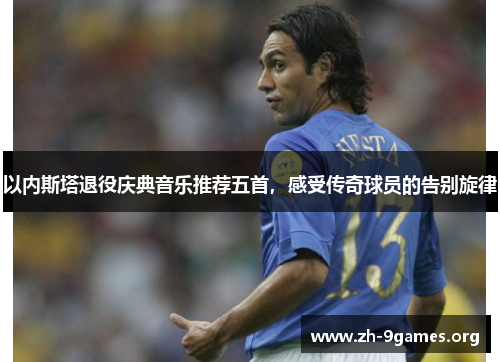 以内斯塔退役庆典音乐推荐五首,感受传奇球员的告别旋律 以内斯塔退役庆典音乐推荐五首,感受传奇球员的告别旋律