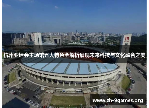 杭州亚运会主场馆五大特色全解析展现未来科技与文化融合之美 杭州亚运会主场馆五大特色全解析展现未来科技与文化融合之美