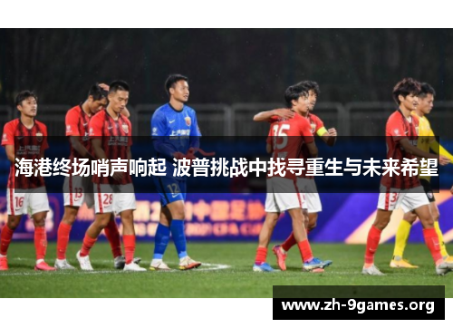 海港终场哨声响起 波普挑战中找寻重生与未来希望 海港终场哨声响起 波普挑战中找寻重生与未来希望