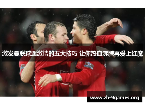 激发曼联球迷激情的五大技巧 让你热血沸腾再爱上红魔 激发曼联球迷激情的五大技巧 让你热血沸腾再爱上红魔