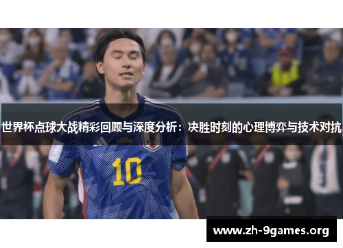 世界杯点球大战精彩回顾与深度分析:决胜时刻的心理博弈与技术对抗 世界杯点球大战精彩回顾与深度分析:决胜时刻的心理博弈与技术对抗