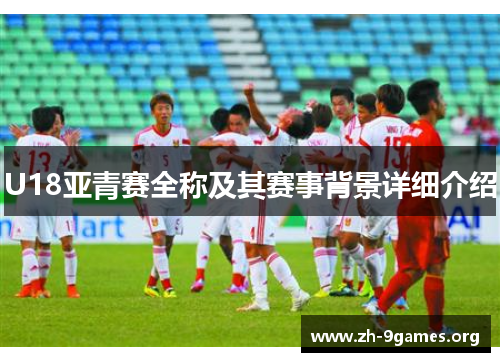 U18亚青赛全称及其赛事背景详细介绍 U18亚青赛全称及其赛事背景详细介绍
