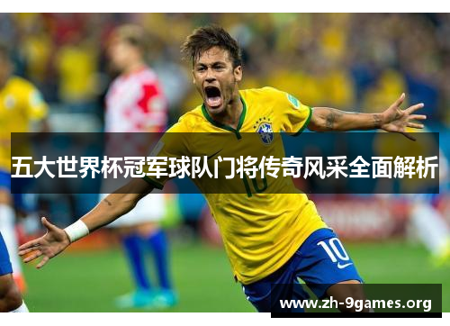 五大世界杯冠军球队门将传奇风采全面解析