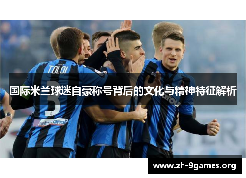 国际米兰球迷自豪称号背后的文化与精神特征解析