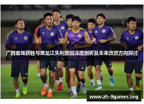 广西客场获胜与黑龙江失利原因深度剖析及未来改进方向探讨 广西客场获胜与黑龙江失利原因深度剖析及未来改进方向探讨